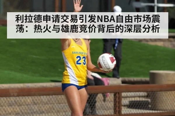 利拉德申请交易引发NBA自由市场震荡：热火与雄鹿竞价背后的深层分析