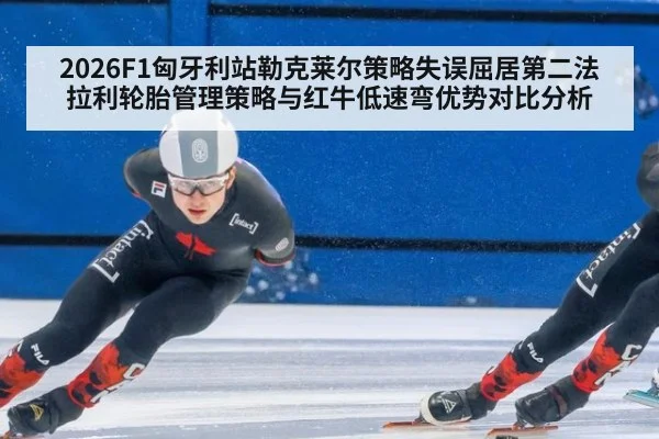 2026F1匈牙利站勒克莱尔策略失误屈居第二法拉利轮胎管理策略与红牛低速弯优势对比分析