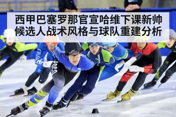 西甲巴塞罗那官宣哈维下课新帅候选人战术风格与球队重建分析