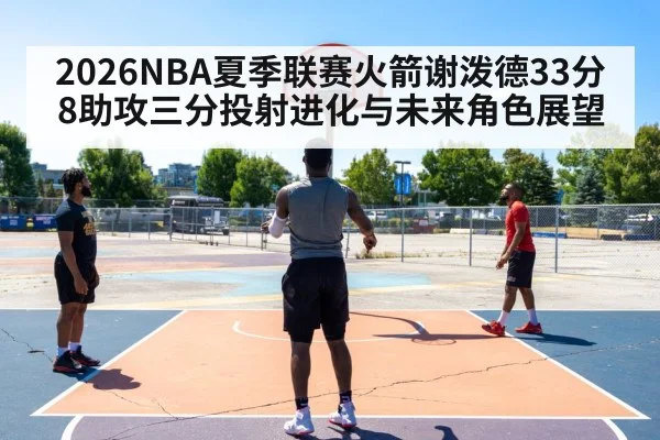 2026NBA夏季联赛火箭谢泼德33分8助攻三分投射进化与未来角色展望