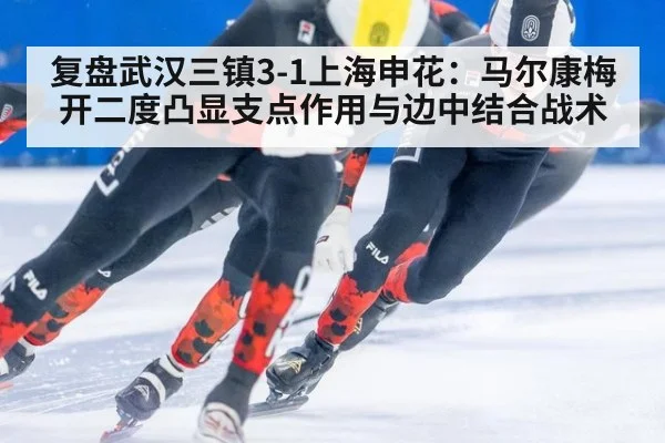 复盘武汉三镇3-1上海申花：马尔康梅开二度凸显支点作用与边中结合战术