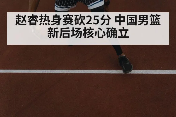 赵睿热身赛砍25分 中国男篮新后场核心确立