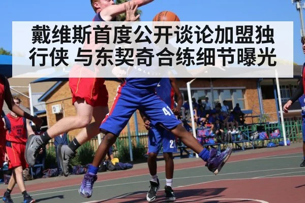 戴维斯首度公开谈论加盟独行侠 与东契奇合练细节曝光