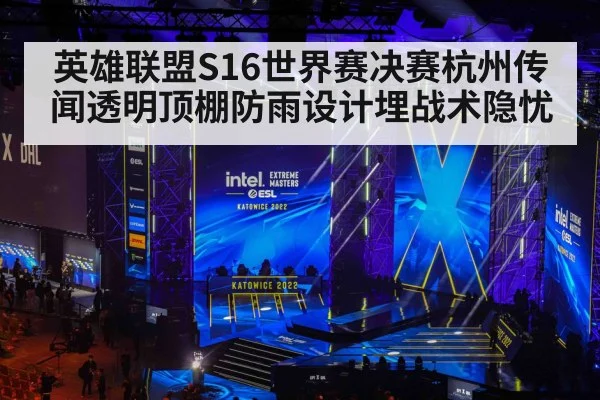 英雄联盟S16世界赛决赛杭州传闻透明顶棚防雨设计埋战术隐忧