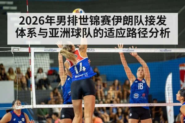 2026年男排世锦赛伊朗队接发体系与亚洲球队的适应路径分析
