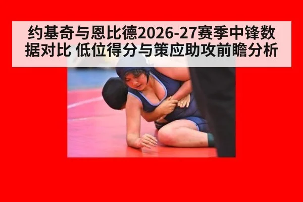 约基奇与恩比德2026-27赛季中锋数据对比 低位得分与策应助攻前瞻分析