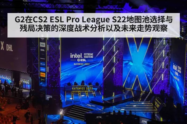 G2在CS2 ESL Pro League S22地图池选择与残局决策的深度战术分析以及未来走势观察