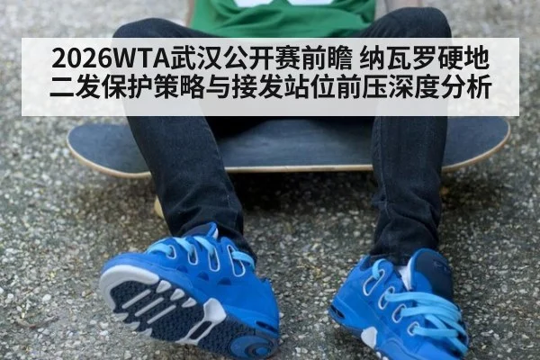 2026WTA武汉公开赛前瞻 纳瓦罗硬地二发保护策略与接发站位前压深度分析