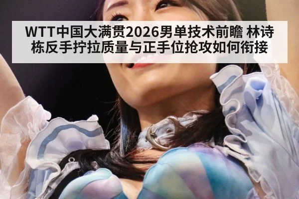 WTT中国大满贯2026男单技术前瞻 林诗栋反手拧拉质量与正手位抢攻如何衔接