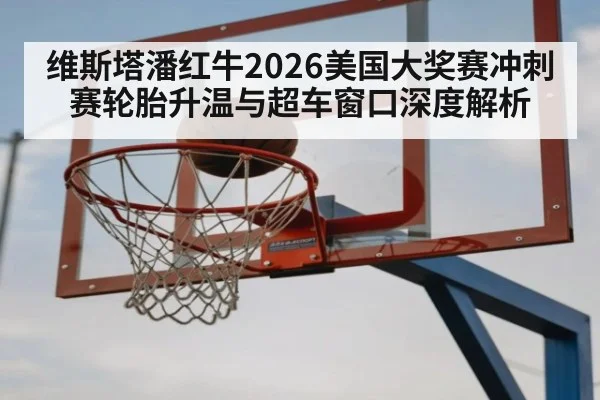 维斯塔潘红牛2026美国大奖赛冲刺赛轮胎升温与超车窗口深度解析