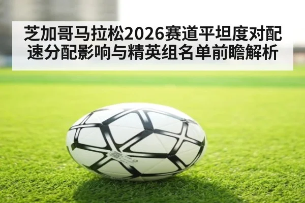 芝加哥马拉松2026赛道平坦度对配速分配影响与精英组名单前瞻解析