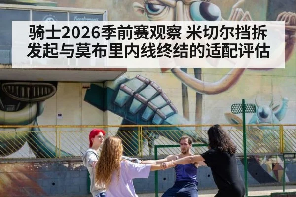 骑士2026季前赛观察 米切尔挡拆发起与莫布里内线终结的适配评估