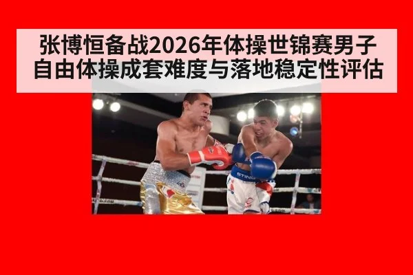 张博恒备战2026年体操世锦赛男子自由体操成套难度与落地稳定性评估