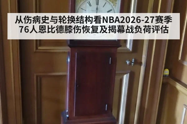 从伤病史与轮换结构看NBA2026-27赛季76人恩比德膝伤恢复及揭幕战负荷评估