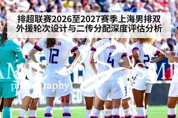 排超联赛2026至2027赛季上海男排双外援轮次设计与二传分配深度评估分析