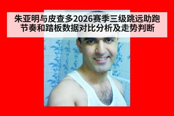 朱亚明与皮查多2026赛季三级跳远助跑节奏和踏板数据对比分析及走势判断